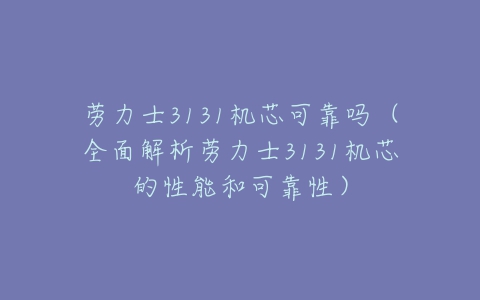 劳力士3131机芯可靠吗(全面解析劳力士3131机芯的性能和可靠性)-亿表网 劳力士3131机芯可靠吗(全面解析劳力士3131机芯的性能和可靠性)-亿表网