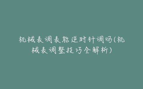 机械表调表能逆时针调吗(机械表调整技巧全解析)-亿表网 机械表调表能逆时针调吗(机械表调整技巧全解析)-亿表网