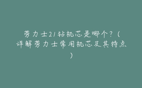 劳力士21钻机芯是哪个?(详解劳力士常用机芯及其特点)-亿表网 劳力士21钻机芯是哪个?(详解劳力士常用机芯及其特点)-亿表网