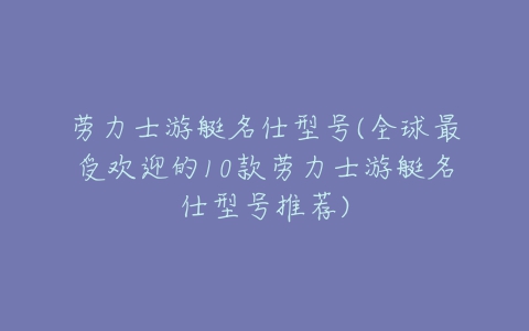 劳力士游艇名仕型号(全球最受欢迎的10款劳力士游艇名仕型号推荐)-亿表网 劳力士游艇名仕型号(全球最受欢迎的10款劳力士游艇名仕型号推荐)-亿表网
