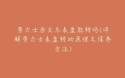 劳力士余文乐表盘能转吗(详解劳力士表盘转动原理及保养方法)-亿表网 劳力士余文乐表盘能转吗(详解劳力士表盘转动原理及保养方法)-亿表网
