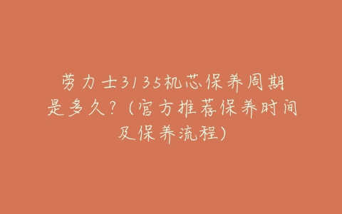 劳力士3135机芯保养周期是多久?(官方推荐保养时间及保养流程)-亿表网 劳力士3135机芯保养周期是多久?(官方推荐保养时间及保养流程)-亿表网