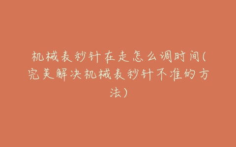 机械表秒针在走怎么调时间(完美解决机械表秒针不准的方法)-亿表网 机械表秒针在走怎么调时间(完美解决机械表秒针不准的方法)-亿表网