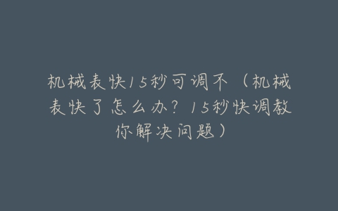 机械表快15秒可调不(机械表快了怎么办?15秒快调教你解决问题)-亿表网 机械表快15秒可调不(机械表快了怎么办?15秒快调教你解决问题)-亿表网
