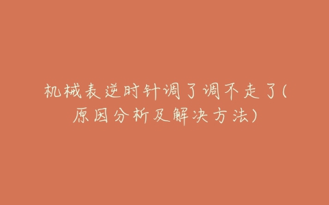 机械表逆时针调了调不走了(原因分析及解决方法)-亿表网 机械表逆时针调了调不走了(原因分析及解决方法)-亿表网