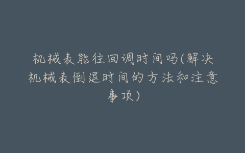 机械表能往回调时间吗(解决机械表倒退时间的方法和注意事项)-亿表网 机械表能往回调时间吗(解决机械表倒退时间的方法和注意事项)-亿表网