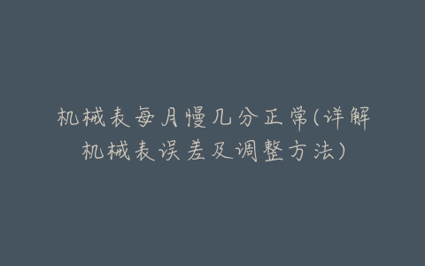 机械表每月慢几分正常(详解机械表误差及调整方法)-亿表网 机械表每月慢几分正常(详解机械表误差及调整方法)-亿表网