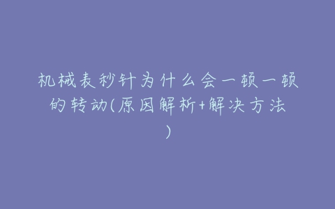 机械表秒针为什么会一顿一顿的转动(原因解析+解决方法)-亿表网 机械表秒针为什么会一顿一顿的转动(原因解析+解决方法)-亿表网