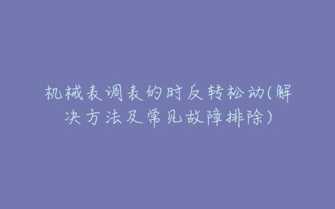 机械表调表的时反转松动(解决方法及常见故障排除)-亿表网 机械表调表的时反转松动(解决方法及常见故障排除)-亿表网