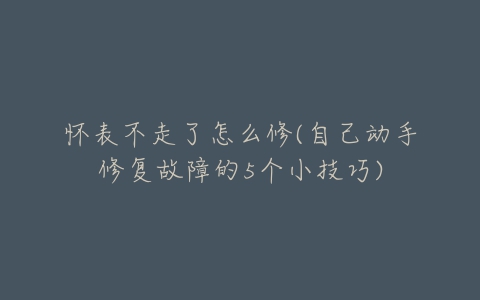 怀表不走了怎么修(自己动手修复故障的5个小技巧)-亿表网 怀表不走了怎么修(自己动手修复故障的5个小技巧)-亿表网