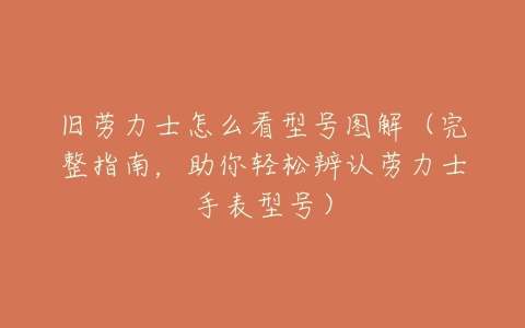 旧劳力士怎么看型号图解(完整指南,助你轻松辨认劳力士手表型号)-亿表网 旧劳力士怎么看型号图解(完整指南,助你轻松辨认劳力士手表型号)-亿表网