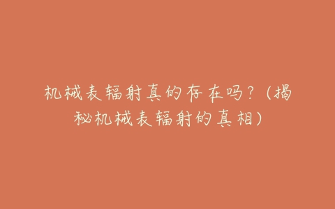 机械表辐射真的存在吗?(揭秘机械表辐射的真相)-亿表网 机械表辐射真的存在吗?(揭秘机械表辐射的真相)-亿表网