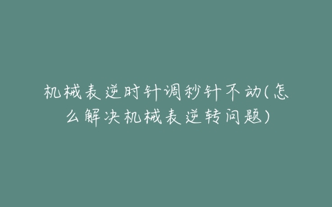 机械表逆时针调秒针不动(怎么解决机械表逆转问题)-亿表网 机械表逆时针调秒针不动(怎么解决机械表逆转问题)-亿表网