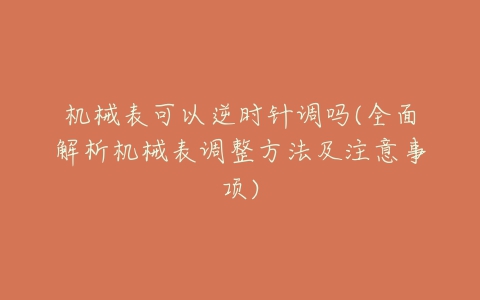 机械表可以逆时针调吗(全面解析机械表调整方法及注意事项)-亿表网 机械表可以逆时针调吗(全面解析机械表调整方法及注意事项)-亿表网