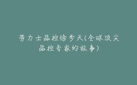 劳力士品控徐步天(全球顶尖品控专家的故事)-亿表网 劳力士品控徐步天(全球顶尖品控专家的故事)-亿表网