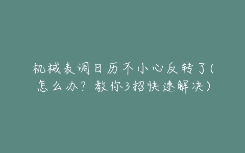 机械表调日历不小心反转了(怎么办?教你3招快速解决)-亿表网 机械表调日历不小心反转了(怎么办?教你3招快速解决)-亿表网