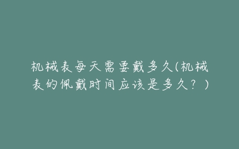 机械表每天需要戴多久(机械表的佩戴时间应该是多久?)-亿表网 机械表每天需要戴多久(机械表的佩戴时间应该是多久?)-亿表网