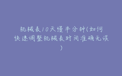 机械表10天慢半分钟(如何快速调整机械表时间准确无误)-亿表网 机械表10天慢半分钟(如何快速调整机械表时间准确无误)-亿表网