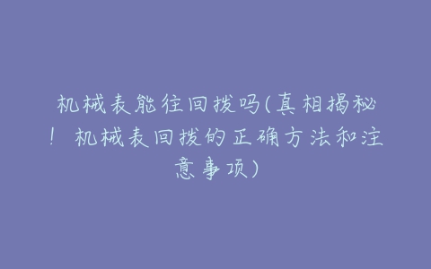 机械表能往回拨吗(真相揭秘!机械表回拨的正确方法和注意事项)-亿表网 机械表能往回拨吗(真相揭秘!机械表回拨的正确方法和注意事项)-亿表网