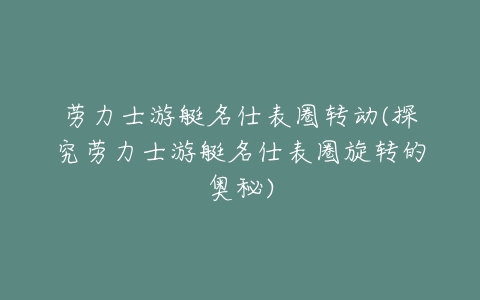 劳力士游艇名仕表圈转动(探究劳力士游艇名仕表圈旋转的奥秘)-亿表网 劳力士游艇名仕表圈转动(探究劳力士游艇名仕表圈旋转的奥秘)-亿表网