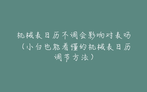 机械表日历不调会影响对表吗(小白也能看懂的机械表日历调节方法)-亿表网 机械表日历不调会影响对表吗(小白也能看懂的机械表日历调节方法)-亿表网