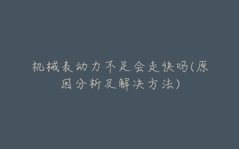机械表动力不足会走快吗(原因分析及解决方法)-亿表网 机械表动力不足会走快吗(原因分析及解决方法)-亿表网
