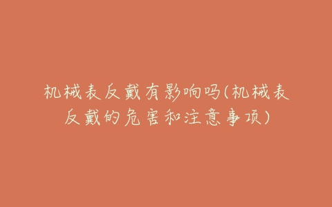 机械表反戴有影响吗(机械表反戴的危害和注意事项)-亿表网 机械表反戴有影响吗(机械表反戴的危害和注意事项)-亿表网