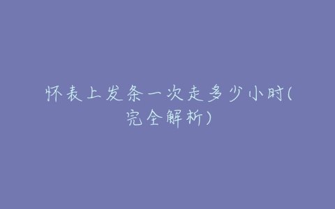 怀表上发条一次走多少小时(完全解析)-亿表网 怀表上发条一次走多少小时(完全解析)-亿表网