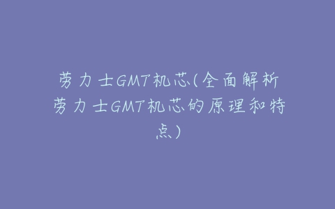 劳力士GMT机芯(全面解析劳力士GMT机芯的原理和特点)-亿表网 劳力士GMT机芯(全面解析劳力士GMT机芯的原理和特点)-亿表网