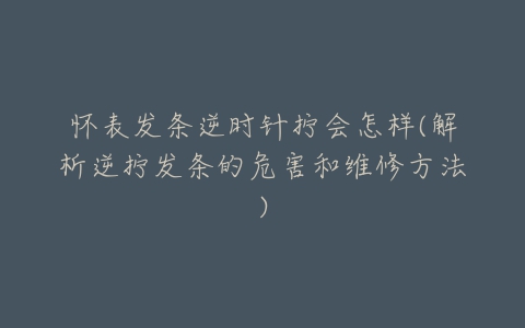 怀表发条逆时针拧会怎样(解析逆拧发条的危害和维修方法)-亿表网 怀表发条逆时针拧会怎样(解析逆拧发条的危害和维修方法)-亿表网