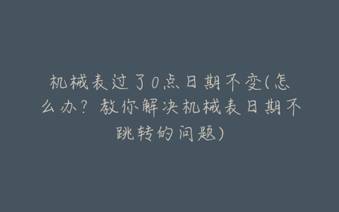 机械表过了0点日期不变(怎么办?教你解决机械表日期不跳转的问题)-亿表网 机械表过了0点日期不变(怎么办?教你解决机械表日期不跳转的问题)-亿表网