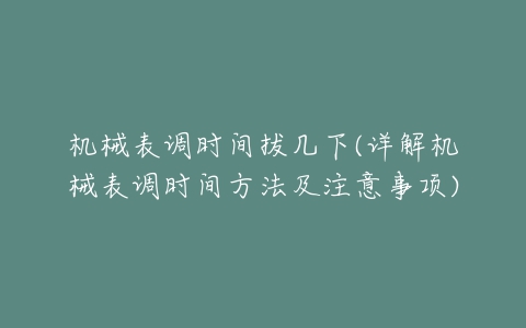 机械表调时间拔几下(详解机械表调时间方法及注意事项)-亿表网 机械表调时间拔几下(详解机械表调时间方法及注意事项)-亿表网