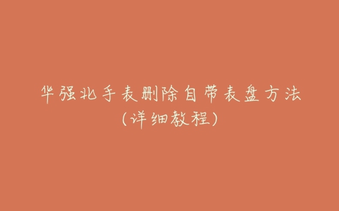 华强北手表删除自带表盘方法(详细教程)-亿表网 华强北手表删除自带表盘方法(详细教程)-亿表网