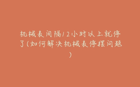 机械表间隔12小时以上就停了(如何解决机械表停摆问题)-亿表网 机械表间隔12小时以上就停了(如何解决机械表停摆问题)-亿表网