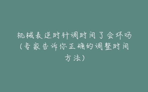 机械表逆时针调时间了会坏吗(专家告诉你正确的调整时间方法)-亿表网 机械表逆时针调时间了会坏吗(专家告诉你正确的调整时间方法)-亿表网