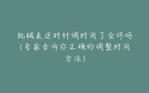 机械表逆时针调时间了会坏吗(专家告诉你正确的调整时间方法)