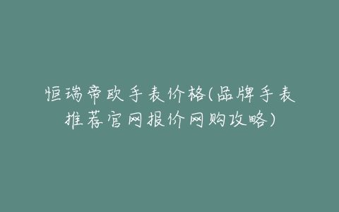 恒瑞帝欧手表价格(品牌手表推荐官网报价网购攻略)-亿表网 恒瑞帝欧手表价格(品牌手表推荐官网报价网购攻略)-亿表网