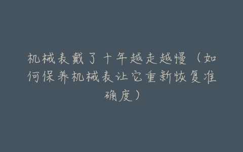 机械表戴了十年越走越慢(如何保养机械表让它重新恢复准确度)-亿表网 机械表戴了十年越走越慢(如何保养机械表让它重新恢复准确度)-亿表网