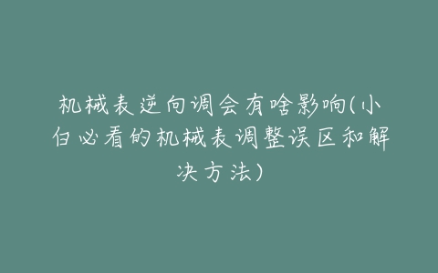 机械表逆向调会有啥影响(小白必看的机械表调整误区和解决方法)-亿表网 机械表逆向调会有啥影响(小白必看的机械表调整误区和解决方法)-亿表网
