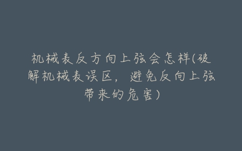 机械表反方向上弦会怎样(破解机械表误区,避免反向上弦带来的危害)-亿表网 机械表反方向上弦会怎样(破解机械表误区,避免反向上弦带来的危害)-亿表网