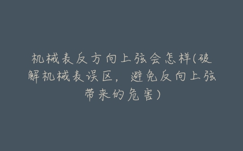 机械表反方向上弦会怎样(破解机械表误区，避免反向上弦带来的危害)