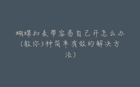 蝴蝶扣表带容易自己开怎么办(教你3种简单有效的解决方法)-亿表网 蝴蝶扣表带容易自己开怎么办(教你3种简单有效的解决方法)-亿表网