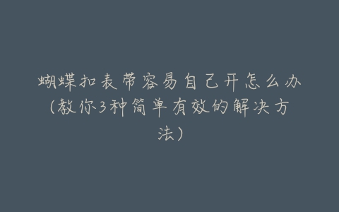 蝴蝶扣表带容易自己开怎么办(教你3种简单有效的解决方法)