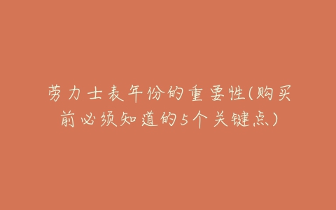 劳力士表年份的重要性(购买前必须知道的5个关键点)