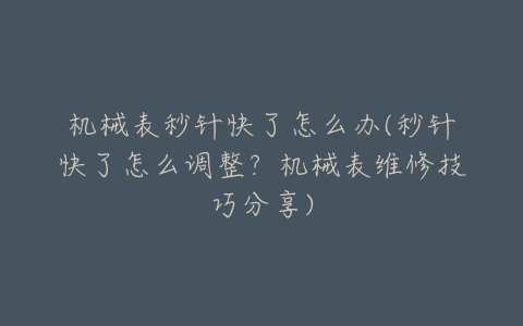 机械表秒针快了怎么办(秒针快了怎么调整？机械表维修技巧分享)