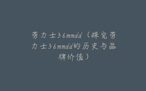 劳力士36mmdd（探究劳力士36mmdd的历史与品牌价值）