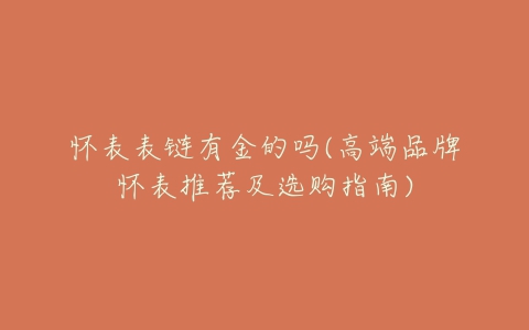 怀表表链有金的吗(高端品牌怀表推荐及选购指南)-亿表网 怀表表链有金的吗(高端品牌怀表推荐及选购指南)-亿表网
