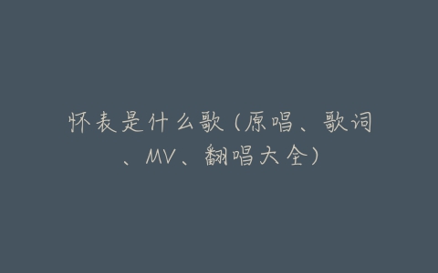 怀表是什么歌 (原唱、歌词、MV、翻唱大全)-亿表网 怀表是什么歌 (原唱、歌词、MV、翻唱大全)-亿表网