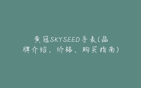 黄冠SKYSEED手表(品牌介绍、价格、购买指南)-亿表网 黄冠SKYSEED手表(品牌介绍、价格、购买指南)-亿表网