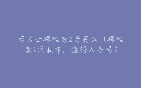 劳力士探险家2号买么(探险家2代表作,值得入手吗)-亿表网 劳力士探险家2号买么(探险家2代表作,值得入手吗)-亿表网
